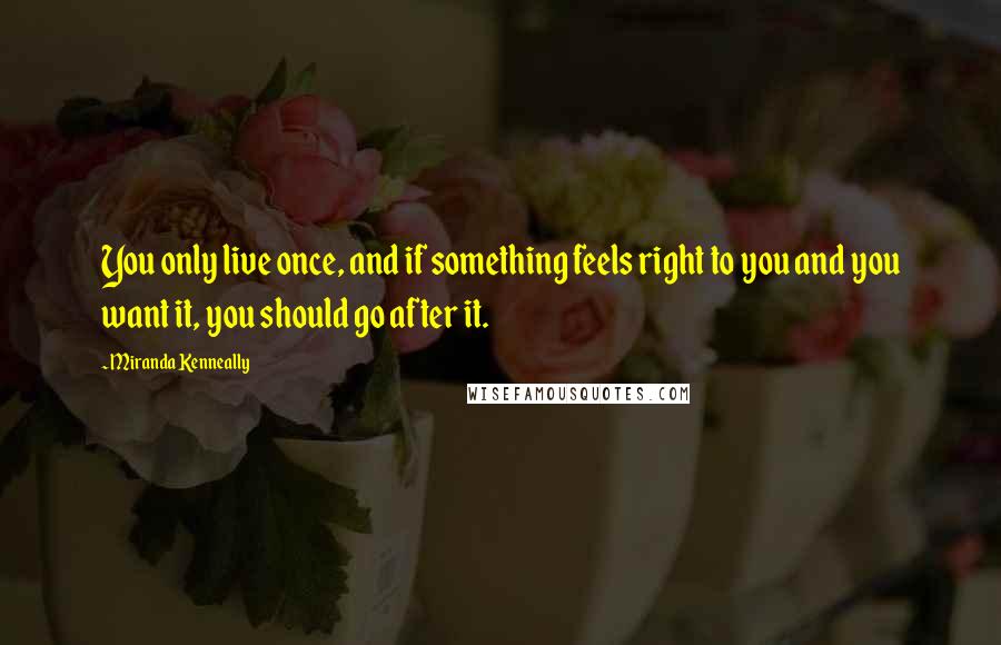 Miranda Kenneally Quotes: You only live once, and if something feels right to you and you want it, you should go after it.