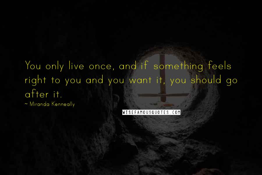 Miranda Kenneally Quotes: You only live once, and if something feels right to you and you want it, you should go after it.