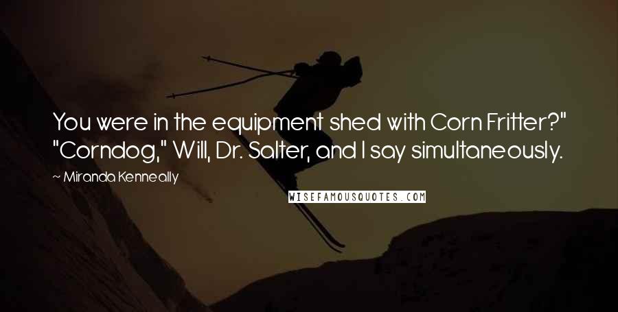 Miranda Kenneally Quotes: You were in the equipment shed with Corn Fritter?" "Corndog," Will, Dr. Salter, and I say simultaneously.