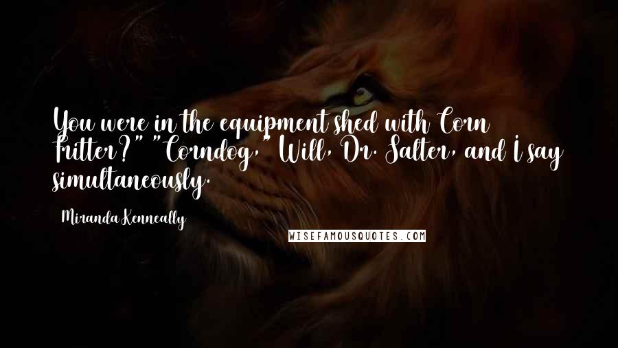 Miranda Kenneally Quotes: You were in the equipment shed with Corn Fritter?" "Corndog," Will, Dr. Salter, and I say simultaneously.
