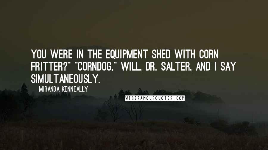 Miranda Kenneally Quotes: You were in the equipment shed with Corn Fritter?" "Corndog," Will, Dr. Salter, and I say simultaneously.