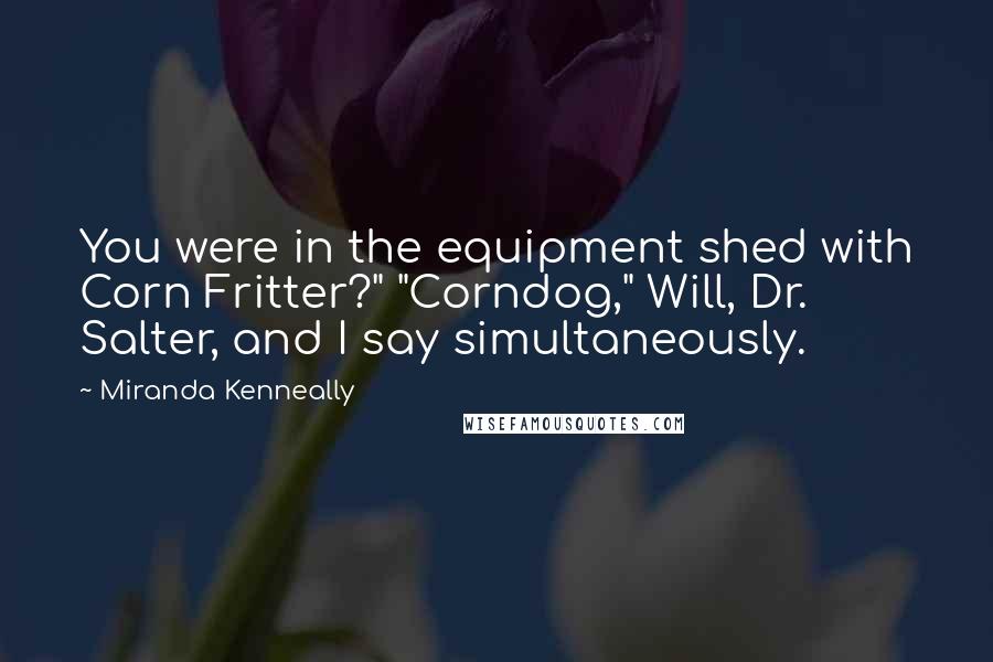 Miranda Kenneally Quotes: You were in the equipment shed with Corn Fritter?" "Corndog," Will, Dr. Salter, and I say simultaneously.