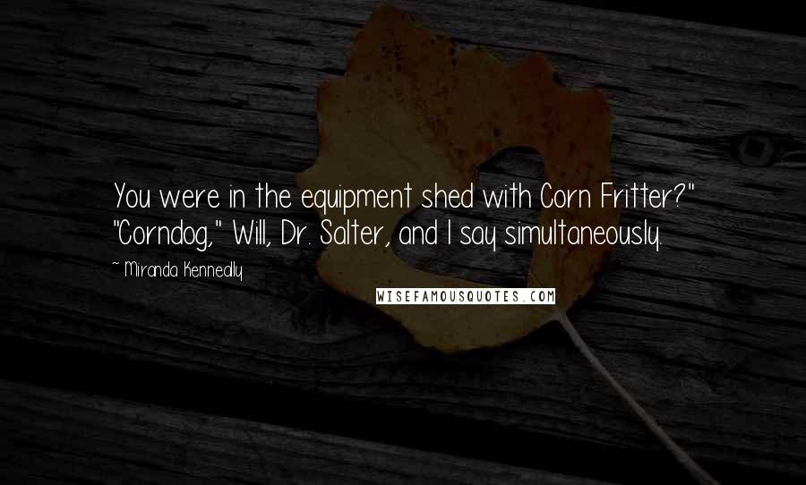 Miranda Kenneally Quotes: You were in the equipment shed with Corn Fritter?" "Corndog," Will, Dr. Salter, and I say simultaneously.