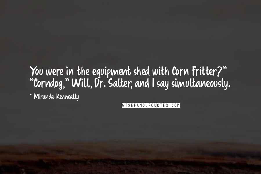 Miranda Kenneally Quotes: You were in the equipment shed with Corn Fritter?" "Corndog," Will, Dr. Salter, and I say simultaneously.