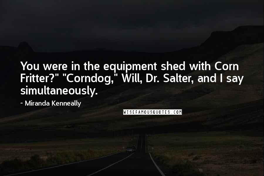 Miranda Kenneally Quotes: You were in the equipment shed with Corn Fritter?" "Corndog," Will, Dr. Salter, and I say simultaneously.
