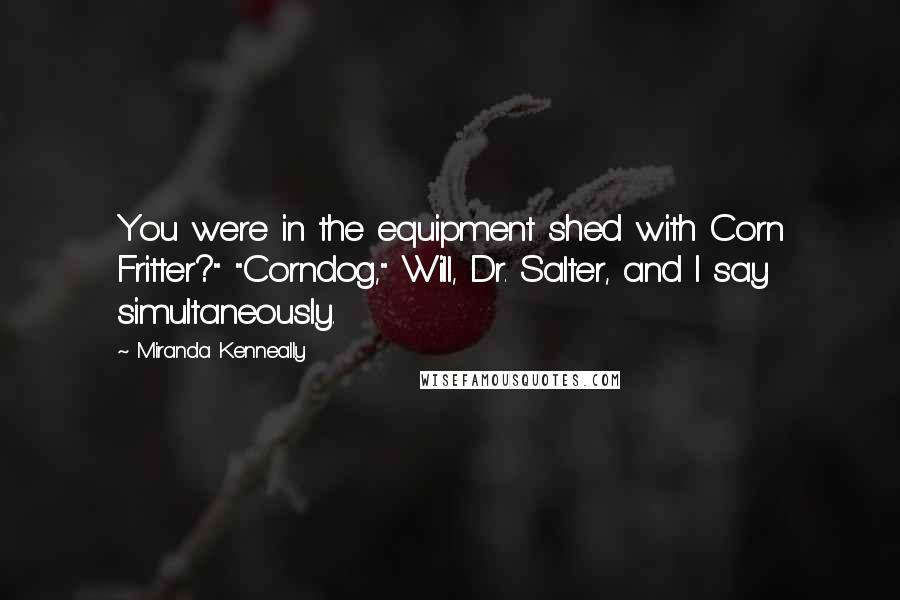 Miranda Kenneally Quotes: You were in the equipment shed with Corn Fritter?" "Corndog," Will, Dr. Salter, and I say simultaneously.