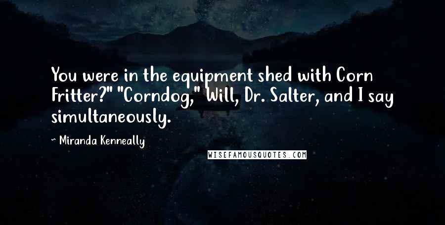 Miranda Kenneally Quotes: You were in the equipment shed with Corn Fritter?" "Corndog," Will, Dr. Salter, and I say simultaneously.