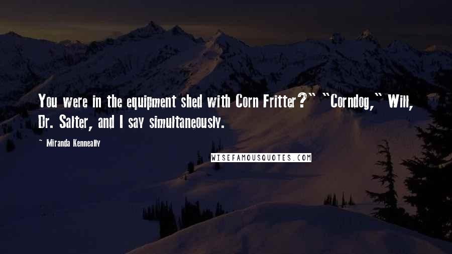 Miranda Kenneally Quotes: You were in the equipment shed with Corn Fritter?" "Corndog," Will, Dr. Salter, and I say simultaneously.
