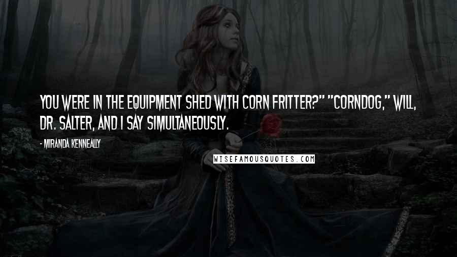 Miranda Kenneally Quotes: You were in the equipment shed with Corn Fritter?" "Corndog," Will, Dr. Salter, and I say simultaneously.