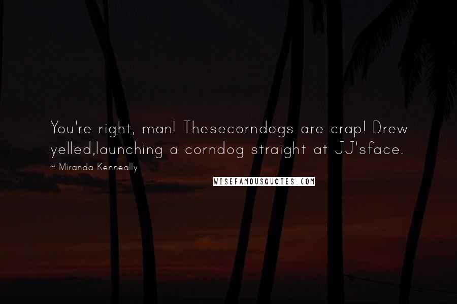 Miranda Kenneally Quotes: You're right, man! Thesecorndogs are crap! Drew yelled,launching a corndog straight at JJ'sface.