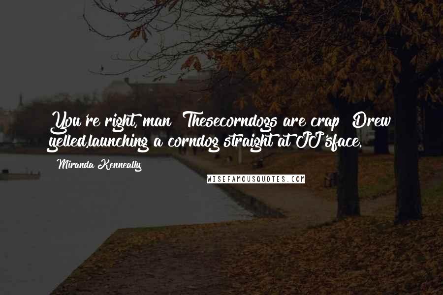 Miranda Kenneally Quotes: You're right, man! Thesecorndogs are crap! Drew yelled,launching a corndog straight at JJ'sface.