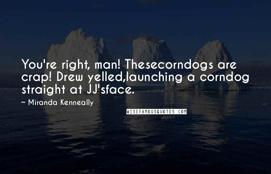 Miranda Kenneally Quotes: You're right, man! Thesecorndogs are crap! Drew yelled,launching a corndog straight at JJ'sface.