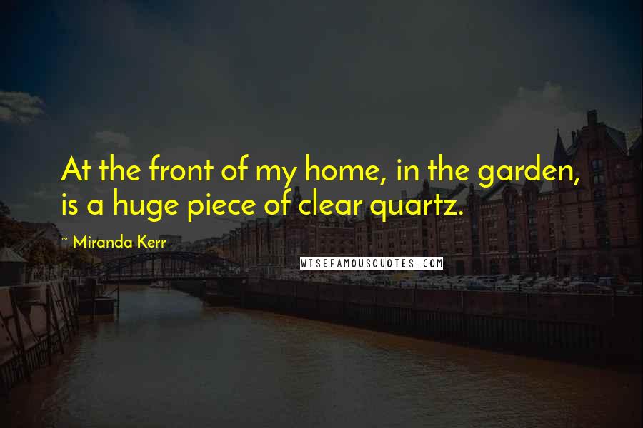 Miranda Kerr Quotes: At the front of my home, in the garden, is a huge piece of clear quartz.