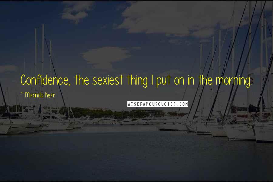 Miranda Kerr Quotes: Confidence, the sexiest thing I put on in the morning.