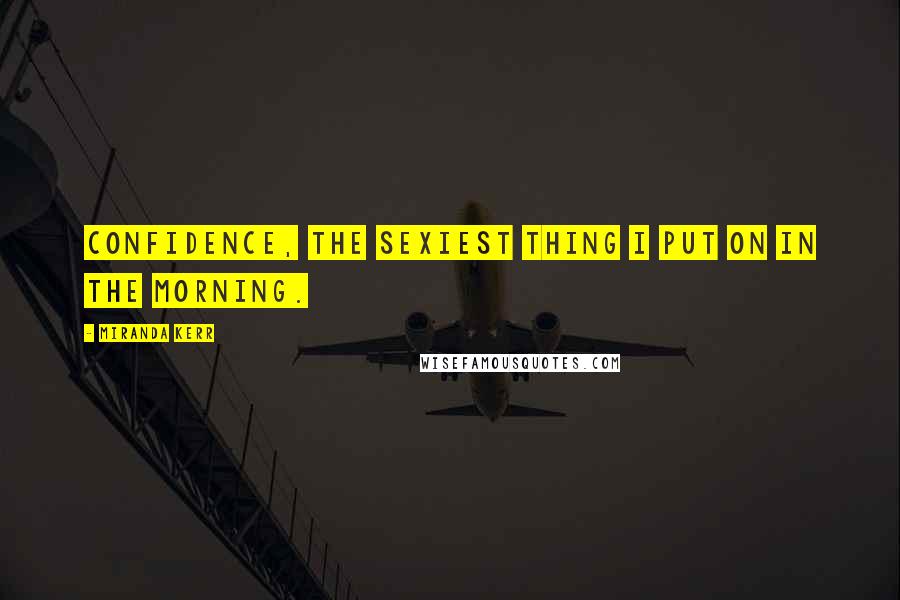 Miranda Kerr Quotes: Confidence, the sexiest thing I put on in the morning.