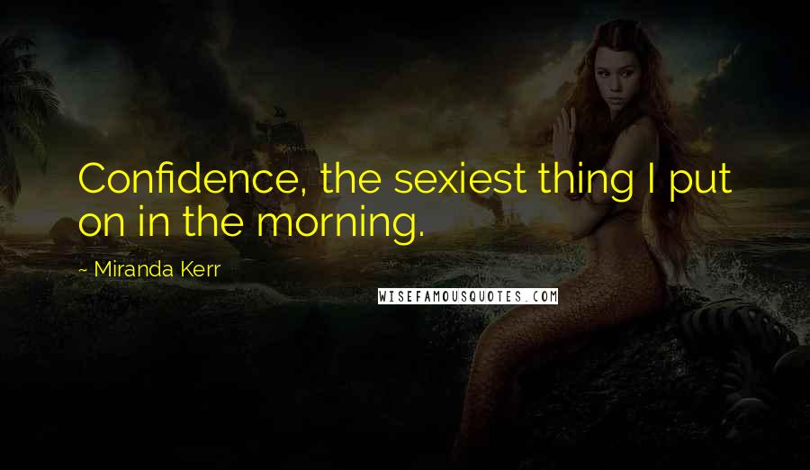 Miranda Kerr Quotes: Confidence, the sexiest thing I put on in the morning.