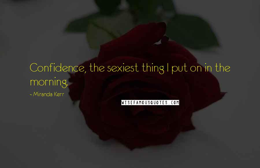 Miranda Kerr Quotes: Confidence, the sexiest thing I put on in the morning.