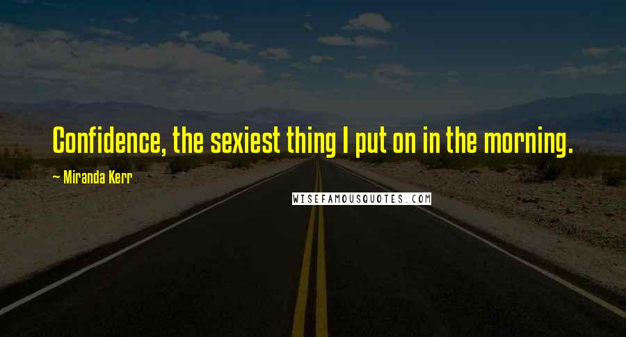 Miranda Kerr Quotes: Confidence, the sexiest thing I put on in the morning.