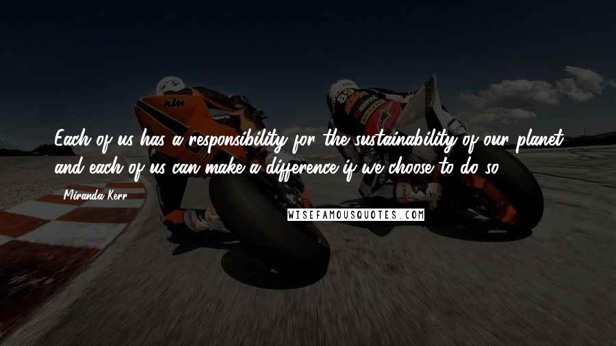 Miranda Kerr Quotes: Each of us has a responsibility for the sustainability of our planet and each of us can make a difference if we choose to do so.