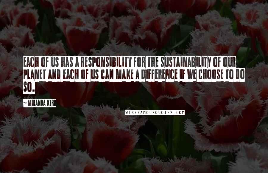 Miranda Kerr Quotes: Each of us has a responsibility for the sustainability of our planet and each of us can make a difference if we choose to do so.