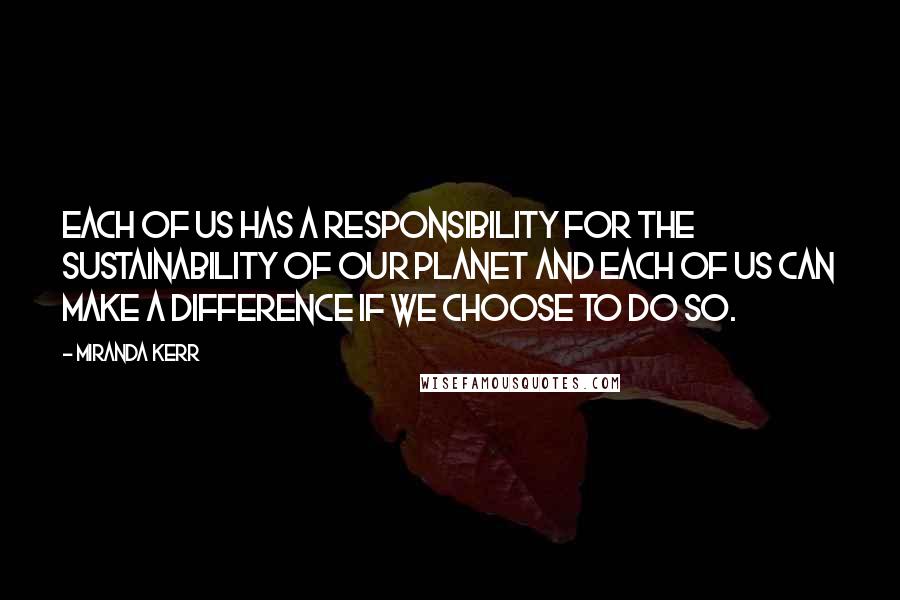 Miranda Kerr Quotes: Each of us has a responsibility for the sustainability of our planet and each of us can make a difference if we choose to do so.