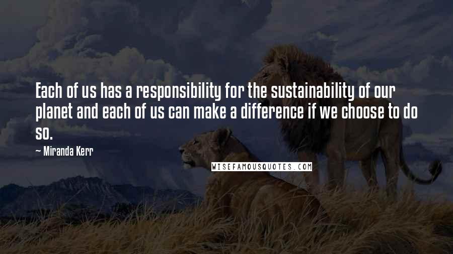 Miranda Kerr Quotes: Each of us has a responsibility for the sustainability of our planet and each of us can make a difference if we choose to do so.