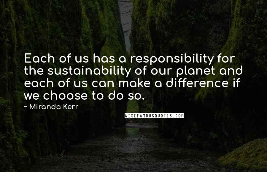 Miranda Kerr Quotes: Each of us has a responsibility for the sustainability of our planet and each of us can make a difference if we choose to do so.