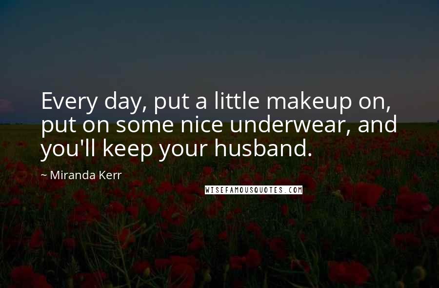 Miranda Kerr Quotes: Every day, put a little makeup on, put on some nice underwear, and you'll keep your husband.