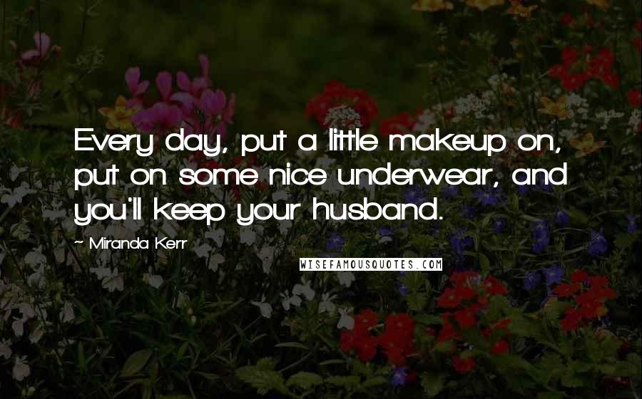 Miranda Kerr Quotes: Every day, put a little makeup on, put on some nice underwear, and you'll keep your husband.