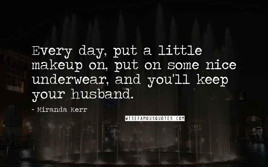 Miranda Kerr Quotes: Every day, put a little makeup on, put on some nice underwear, and you'll keep your husband.