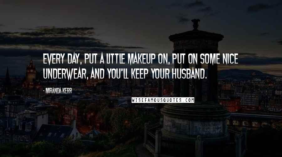 Miranda Kerr Quotes: Every day, put a little makeup on, put on some nice underwear, and you'll keep your husband.