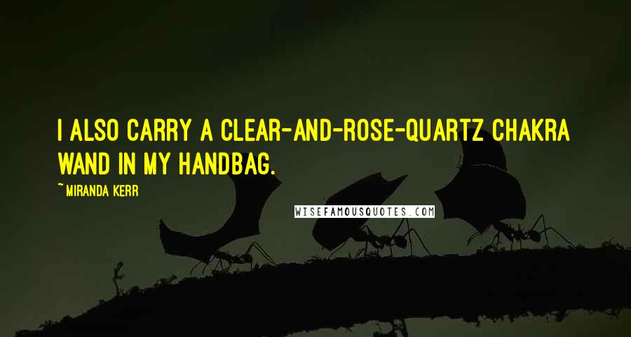 Miranda Kerr Quotes: I also carry a clear-and-rose-quartz chakra wand in my handbag.