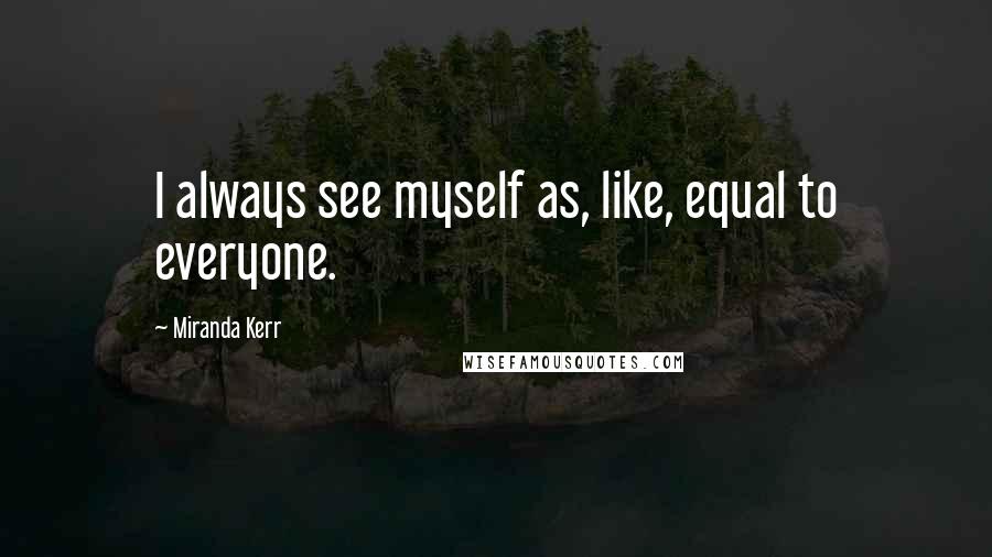 Miranda Kerr Quotes: I always see myself as, like, equal to everyone.