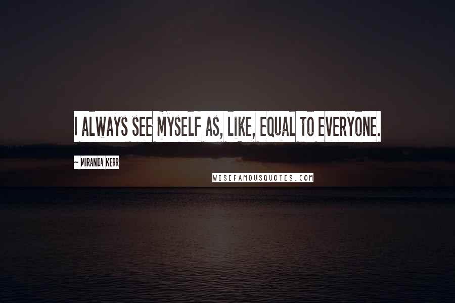 Miranda Kerr Quotes: I always see myself as, like, equal to everyone.