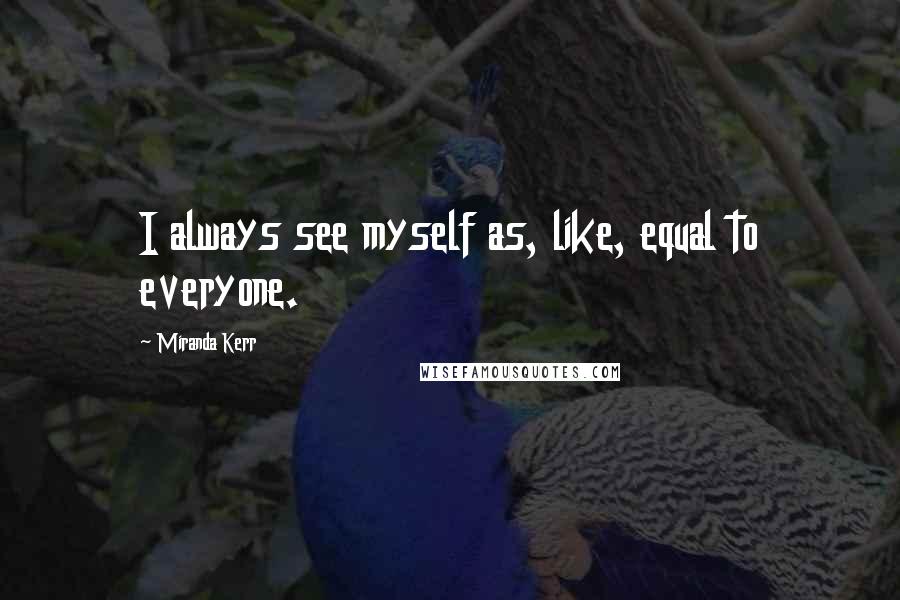 Miranda Kerr Quotes: I always see myself as, like, equal to everyone.