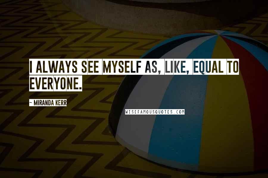 Miranda Kerr Quotes: I always see myself as, like, equal to everyone.