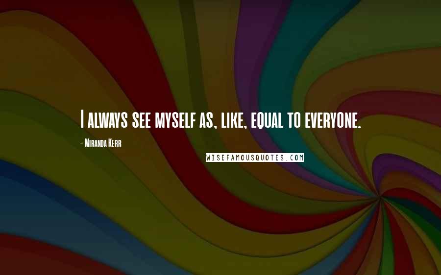 Miranda Kerr Quotes: I always see myself as, like, equal to everyone.