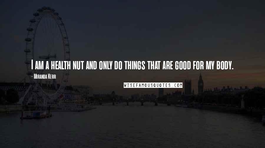 Miranda Kerr Quotes: I am a health nut and only do things that are good for my body.