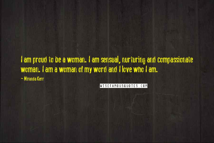 Miranda Kerr Quotes: I am proud to be a woman. I am sensual, nurturing and compassionate woman. I am a woman of my word and I love who I am.