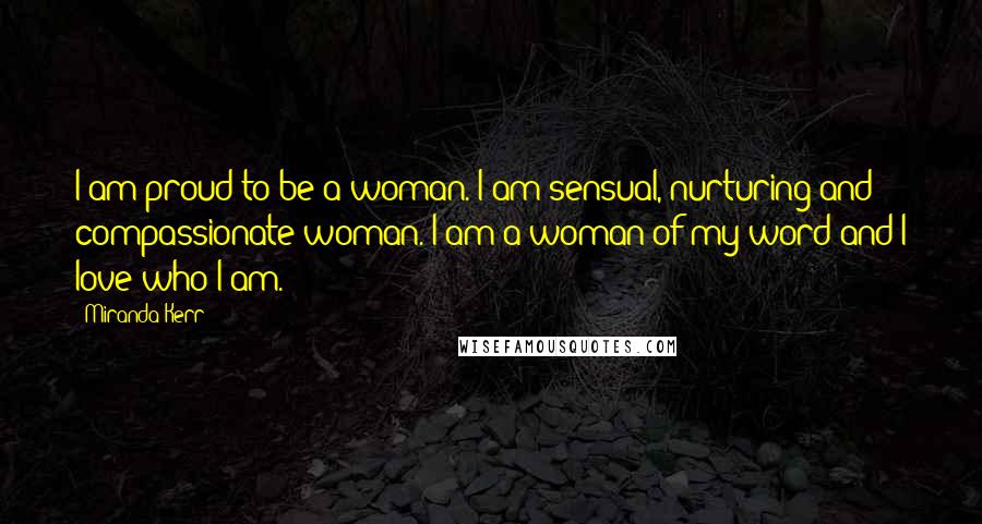 Miranda Kerr Quotes: I am proud to be a woman. I am sensual, nurturing and compassionate woman. I am a woman of my word and I love who I am.