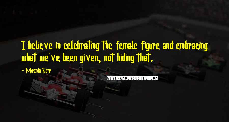 Miranda Kerr Quotes: I believe in celebrating the female figure and embracing what we've been given, not hiding that.