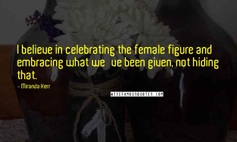 Miranda Kerr Quotes: I believe in celebrating the female figure and embracing what we've been given, not hiding that.