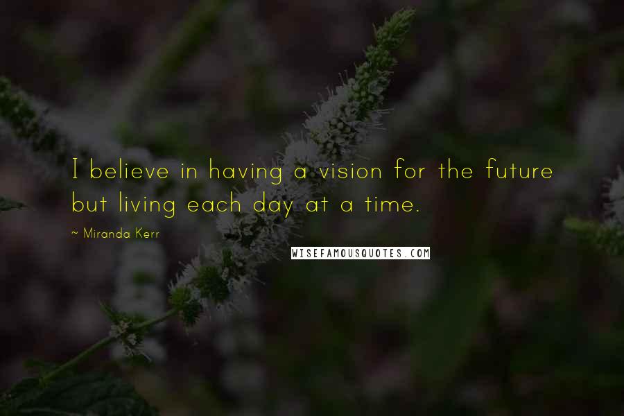 Miranda Kerr Quotes: I believe in having a vision for the future but living each day at a time.