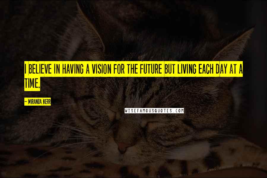 Miranda Kerr Quotes: I believe in having a vision for the future but living each day at a time.