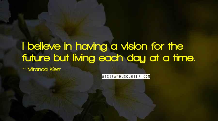 Miranda Kerr Quotes: I believe in having a vision for the future but living each day at a time.