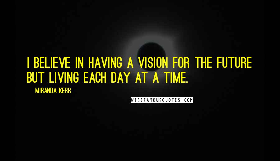 Miranda Kerr Quotes: I believe in having a vision for the future but living each day at a time.