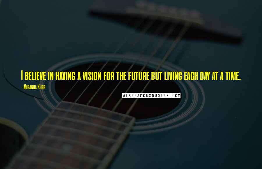 Miranda Kerr Quotes: I believe in having a vision for the future but living each day at a time.