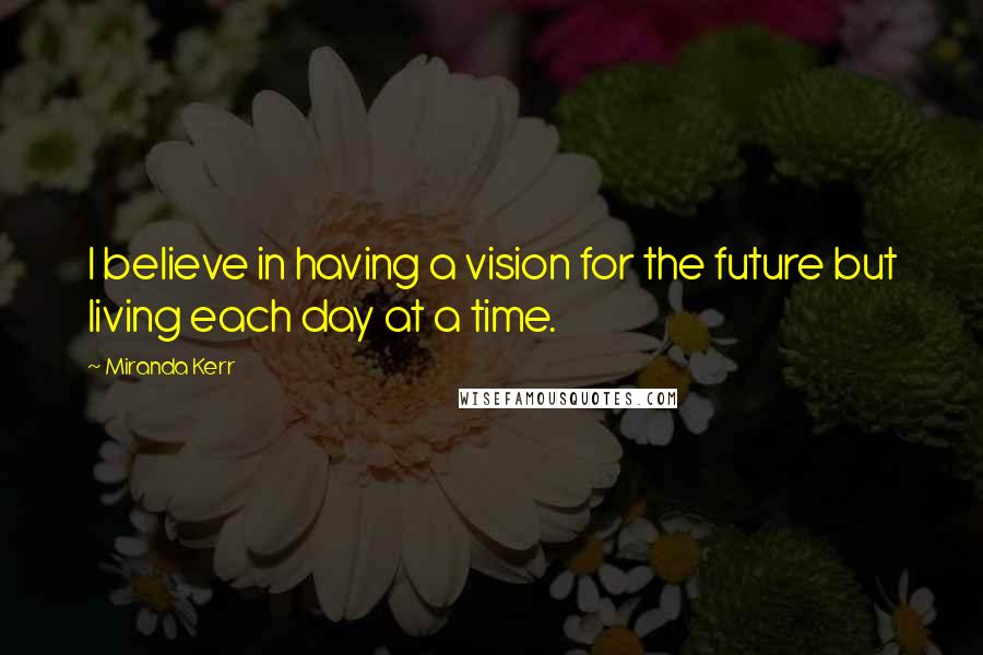 Miranda Kerr Quotes: I believe in having a vision for the future but living each day at a time.
