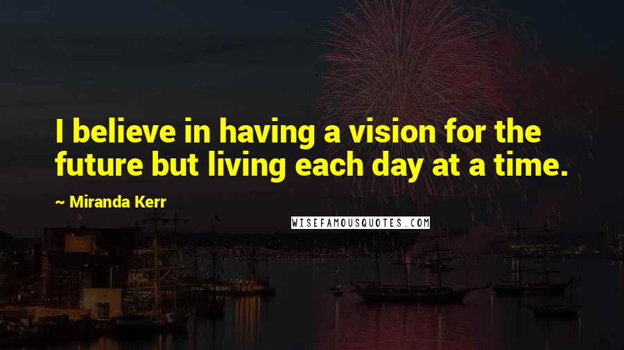 Miranda Kerr Quotes: I believe in having a vision for the future but living each day at a time.