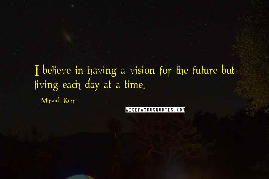 Miranda Kerr Quotes: I believe in having a vision for the future but living each day at a time.